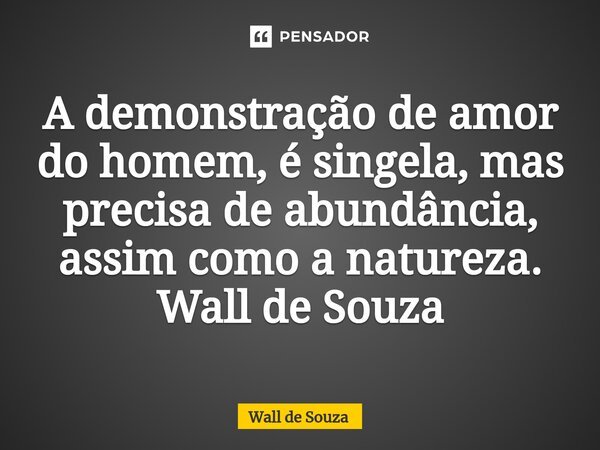 ⁠A demonstração de amor do homem, é singela, mas precisa de abundância, assim como a natureza. Wall de Souza... Frase de Wall de Souza.