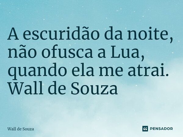 ⁠A escuridão da noite, não ofusca a Lua, quando ela me atrai. Wall de Souza... Frase de Wall de Souza.