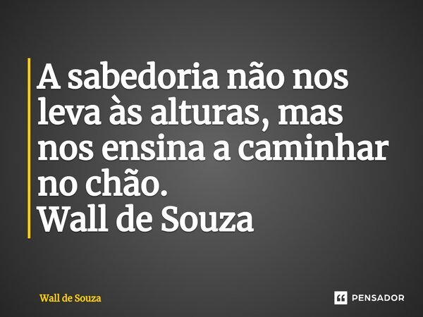 ⁠A sabedoria não nos leva às alturas, mas nos ensina a caminhar no chão. Wall de Souza... Frase de Wall de Souza.