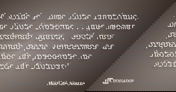 A vida é uma luta contínua, uma luta interna...que mesmo perdendo agora, está nos preparando para vencermos as batalhas do presente na vitória do futuro!... Frase de Wall de Souza.