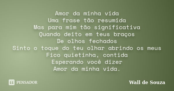 Amor da minha vida Uma frase tão resumida Mas para mim tão significativa Quando deito em teus braços De olhos fechados Sinto o toque do teu olhar abrindo os meu... Frase de Wall de Souza.