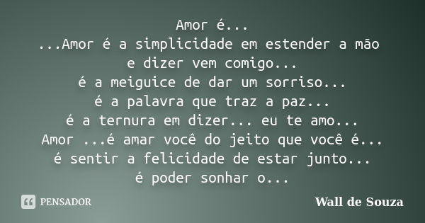 Amor é... ...Amor é a simplicidade em estender a mão e dizer vem comigo... é a meiguice de dar um sorriso... é a palavra que traz a paz... é a ternura em dizer.... Frase de Wall de Souza.