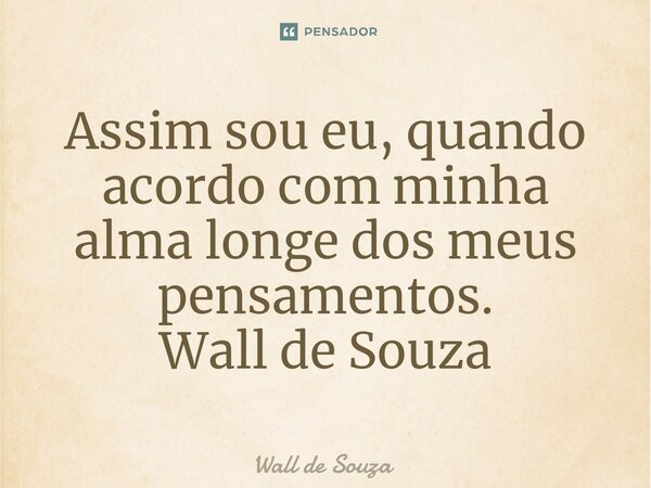 ⁠Assim sou eu, quando acordo com minha alma longe dos meus pensamentos. Wall de Souza... Frase de Wall de Souza.