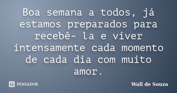 Boa semana a todos, já estamos preparados para recebê- la e viver intensamente cada momento de cada dia com muito amor.... Frase de Wall de Souza.