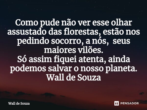 ⁠Como pude não ver esse olhar assustado das florestas, estão nos pedindo socorro, a nós, seus maiores vilões. Só assim fiquei atenta, ainda podemos salvar o nos... Frase de Wall de Souza.