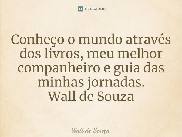 ⁠Conheço o mundo através dos livros, meu melhor companheiro e guia das minhas jornadas. Wall de Souza... Frase de Wall de Souza.