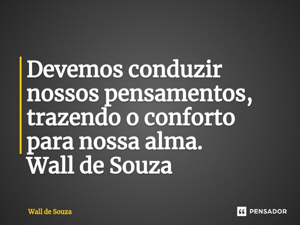 ⁠Devemos conduzir nossos pensamentos, trazendo o conforto para nossa alma. Wall de Souza... Frase de Wall de Souza.