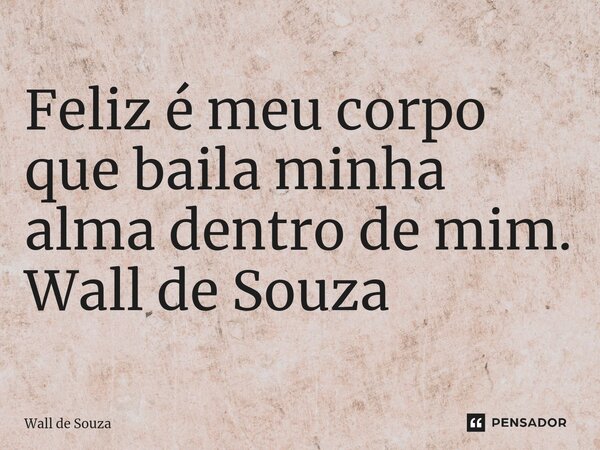 ⁠Feliz é meu corpo que baila minha alma dentro de mim. Wall de Souza... Frase de Wall de Souza.