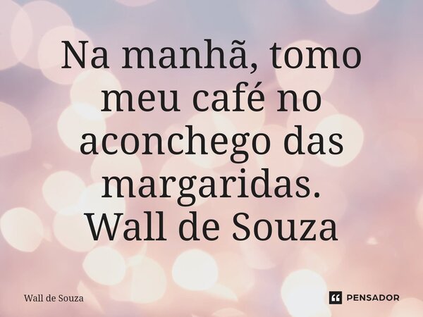 ⁠Na manhã, tomo meu café no aconchego das margaridas. Wall de Souza... Frase de Wall de Souza.