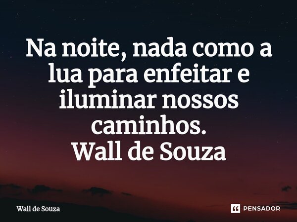 ⁠Na noite, nada como a lua para enfeitar e iluminar nossos caminhos. Wall de Souza... Frase de Wall de Souza.