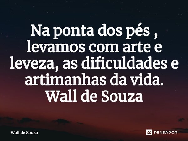 ⁠Na ponta dos pés , levamos com arte e leveza, as dificuldades e artimanhas da vida. Wall de Souza... Frase de Wall de Souza.