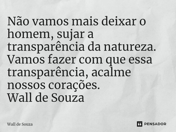 ⁠Não vamos mais deixar o homem, sujar a transparência da natureza. Vamos fazer com que essa transparência, acalme nossos corações. Wall de Souza... Frase de Wall de Souza.