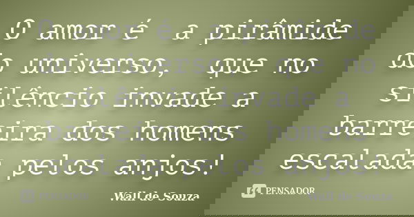 O amor é a pirâmide do universo, que no silêncio invade a barreira dos homens escalada pelos anjos!... Frase de Wall de Souza.