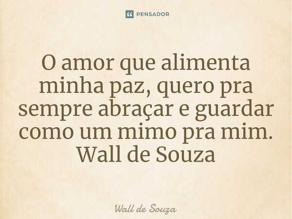 ⁠O amor que alimenta minha paz, quero pra sempre abraçar e guardar como um mimo pra mim. Wall de Souza... Frase de Wall de Souza.