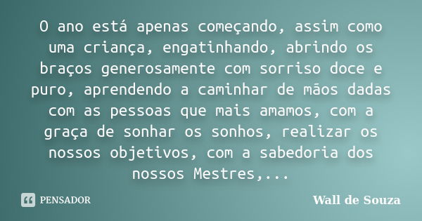 O ano está apenas começando, assim como uma criança, engatinhando, abrindo os braços generosamente com sorriso doce e puro, aprendendo a caminhar de mãos dadas ... Frase de Wall de Souza.