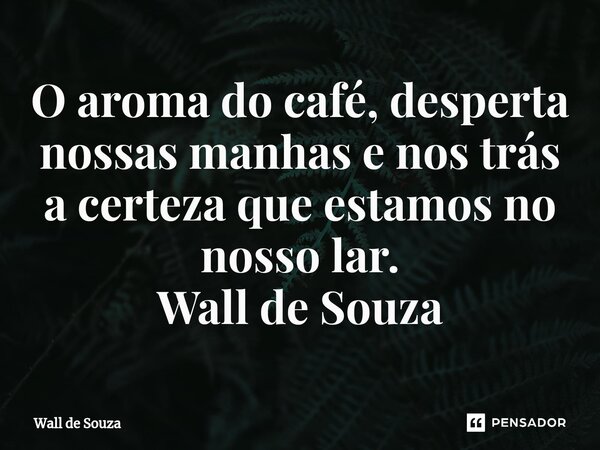 ⁠O aroma do café, desperta nossas manhas e nos trás a certeza que estamos no nosso lar. Wall de Souza... Frase de Wall de Souza.