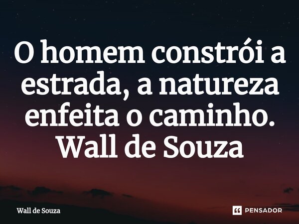 ⁠O homem constrói a estrada, a natureza enfeita o caminho. Wall de Souza... Frase de Wall de Souza.