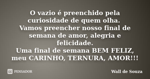 O vazio é preenchido pela curiosidade de quem olha. Vamos preencher nosso final de semana de amor, alegria e felicidade. Uma final de semana BEM FELIZ, meu CARI... Frase de Wall de Souza.