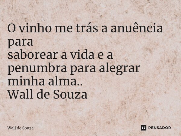 ⁠O vinho me trás a anuência para saborear a vida e a penumbra para alegrar minha alma.. Wall de Souza... Frase de Wall de Souza.