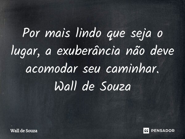 ⁠Por mais lindo que seja o lugar, a exuberância não deve acomodar seu caminhar. Wall de Souza... Frase de Wall de Souza.