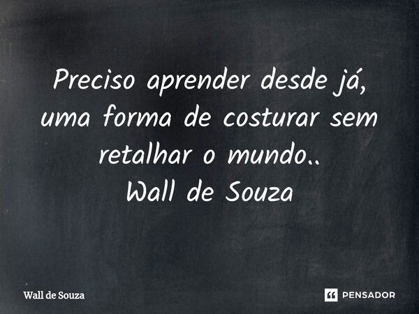 ⁠Preciso aprender desde já, uma forma de costurar sem retalhar o mundo.. Wall de Souza... Frase de Wall de Souza.