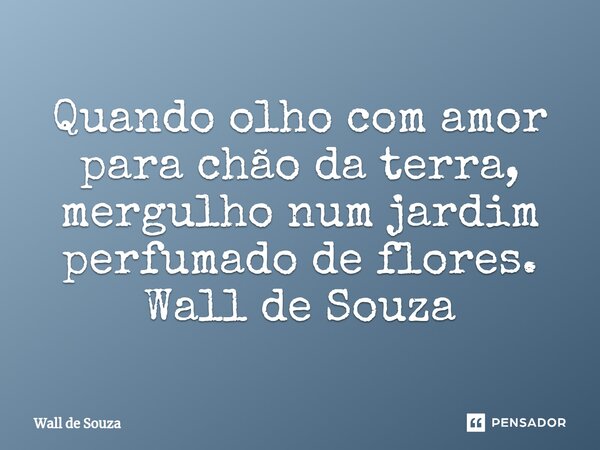 ⁠Quando olho com amor para chão da terra, mergulho num jardim perfumado de flores. Wall de Souza... Frase de Wall de Souza.