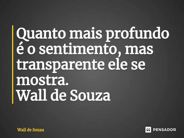 ⁠Quanto mais profundo é o sentimento, mas transparente ele se mostra. Wall de Souza... Frase de Wall de Souza.
