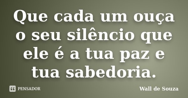 Que cada um ouça o seu silêncio que ele é a tua paz e tua sabedoria.... Frase de Wall de Souza.