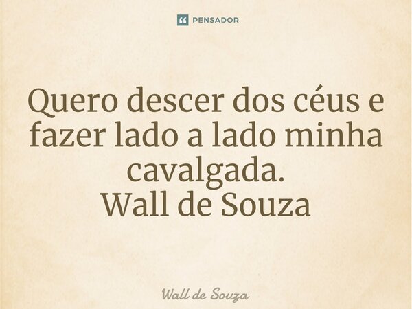 ⁠Quero descer dos céus e fazer lado a lado minha cavalgada. Wall de Souza... Frase de Wall de Souza.