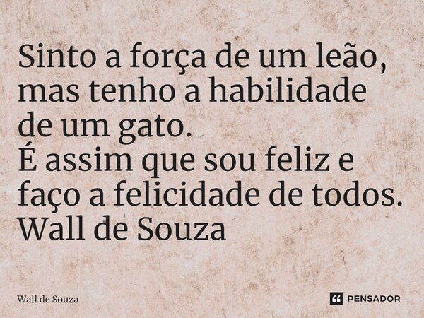 ⁠Sinto a força de um leão, mas tenho a habilidade de um gato. É assim que sou feliz e faço a felicidade de todos. Wall de Souza... Frase de Wall de Souza.