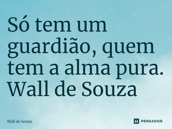 ⁠Só tem um guardião, quem tem a alma pura. Wall de Souza... Frase de Wall de Souza.
