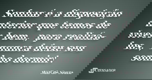 Sonhar é a disposição interior que temos de viver bem, para realizá-los, nunca deixe seu sonho dormir!... Frase de Wall de Souza.