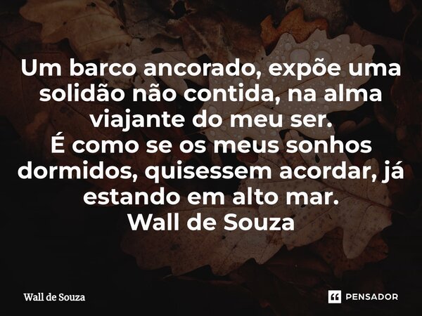 ⁠Um barco ancorado, expõe uma solidão não contida, na alma viajante do meu ser. É como se os meus sonhos dormidos, quisessem acordar, já estando em alto mar. Wa... Frase de Wall de Souza.