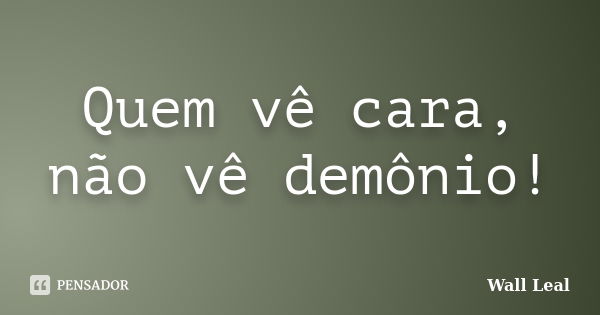 Quem vê cara, não vê demônio!... Frase de Wall Leal.