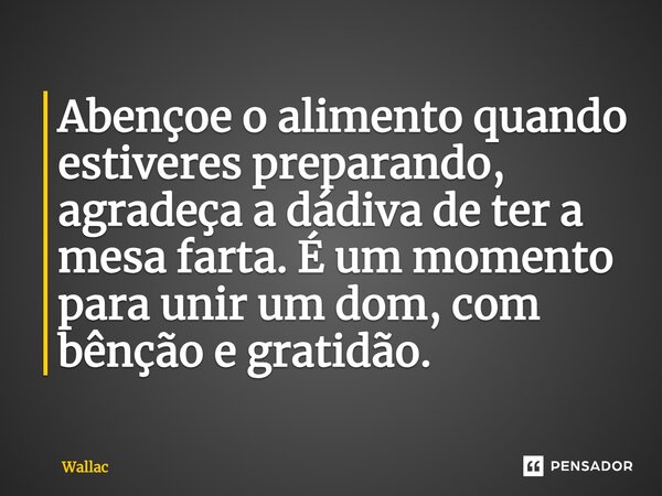 Abençoe o alimento quando estiveres preparando, agradeça a dádiva de ter a mesa farta. É um momento para unir um dom, com bênção e gratidão.... Frase de Wallac.