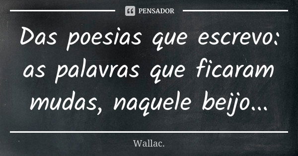 Das poesias que escrevo: as palavras que ficaram mudas, naquele beijo...... Frase de Wallac.