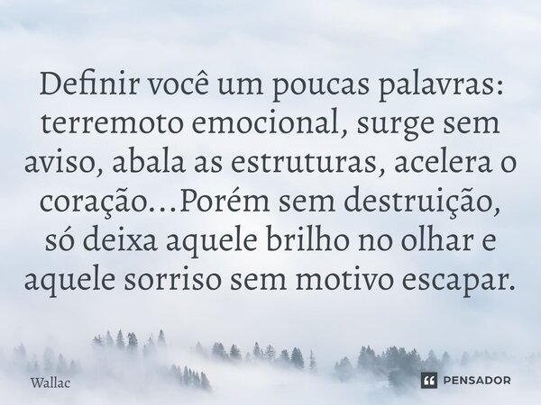 Definir você um poucas palavras: terremoto emocional, surge sem aviso, abala as estruturas, acelera o coração...Porém sem destruição, só deixa aquele brilho no ... Frase de Wallac.