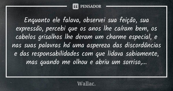 Enquanto ele falava, observei sua feição, sua expressão, percebi que os anos lhe caíram bem, os cabelos grisalhos lhe deram um charme especial, e nas suas palav... Frase de Wallac.