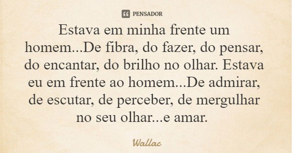 Estava em minha frente um homem...De fibra, do fazer, do pensar, do encantar, do brilho no olhar. Estava eu em frente ao homem...De admirar, de escutar, de perc... Frase de Wallac.