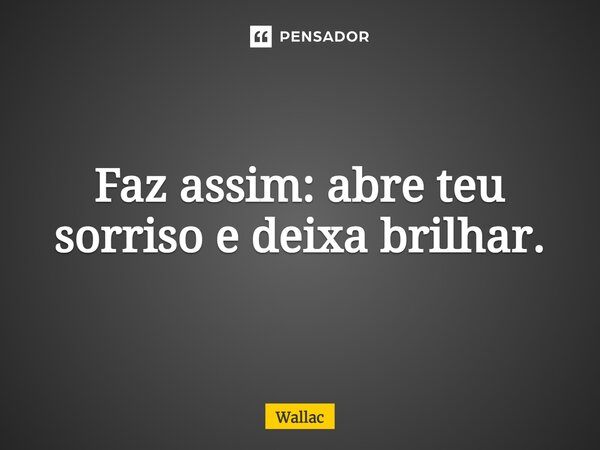 Faz assim: abre teu sorriso e deixa brilhar.... Frase de Wallac.