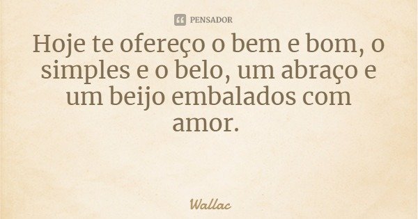 Hoje te ofereço o bem e bom, o simples e o belo, um abraço e um beijo embalados com amor.... Frase de Wallac.