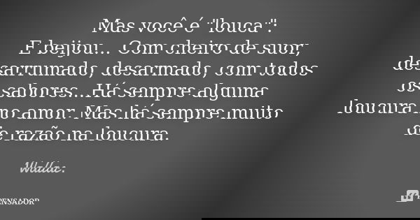 Mas você é "louca": E beijou... Com cheiro de suor, desarrumado, desarmado, com todos os sabores...Há sempre alguma loucura no amor. Mas há sempre mui... Frase de Wallac.