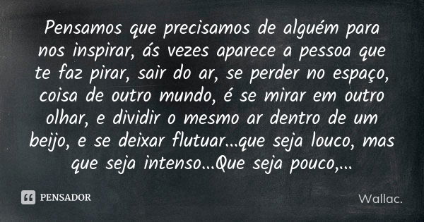 Pensamos que precisamos de alguém para nos inspirar, ás vezes aparece a pessoa que te faz pirar, sair do ar, se perder no espaço, coisa de outro mundo, é se mir... Frase de Wallac.