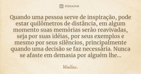 Quando uma pessoa serve de inspiração, pode estar quilômetros de distância, em algum momento suas memórias serão reavivadas, seja por suas idéias, por seus exem... Frase de Wallac.