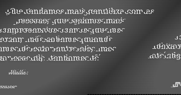 Que tenhamos mais gentileza com as pessoas, que sejamos mais compreensivos com os que nos cercam, não sabemos quando deixaremos de estar entre eles, mas até che... Frase de Wallac.