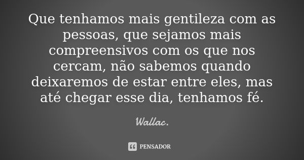 Que tenhamos mais gentileza com as pessoas, que sejamos mais compreensivos com os que nos cercam, não sabemos quando deixaremos de estar entre eles, mas até che... Frase de Wallac.