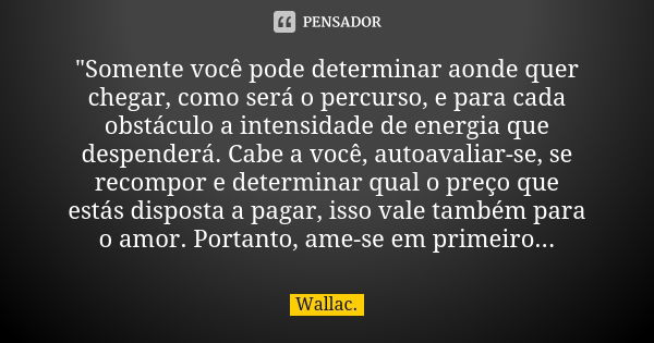 "Somente você pode determinar aonde quer chegar, como será o percurso, e para cada obstáculo a intensidade de energia que despenderá. Cabe a você, autoaval... Frase de Wallac.