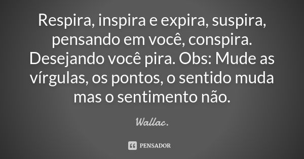 Respira, inspira e expira, suspira, pensando em você, conspira. Desejando você pira. Obs: Mude as vírgulas, os pontos, o sentido muda mas o sentimento não.... Frase de Wallac.