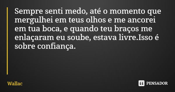Sempre senti medo, até o momento que mergulhei em teus olhos e me ancorei em tua boca, e quando teu braços me enlaçaram eu soube, estava livre.Isso é sobre conf... Frase de Wallac.