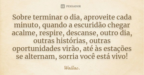 Sobre terminar o dia, aproveite cada minuto, quando a escuridão chegar acalme, respire, descanse, outro dia, outras histórias, outras oportunidades virão, até à... Frase de Wallac.